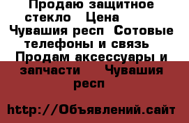 Продаю защитное стекло › Цена ­ 500 - Чувашия респ. Сотовые телефоны и связь » Продам аксессуары и запчасти   . Чувашия респ.